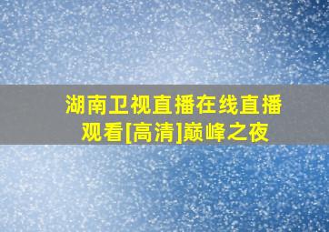 湖南卫视直播在线直播观看[高清]巅峰之夜